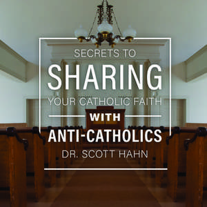 Secrets of Sharing Your Faith with Anti-Catholics de Scott Hahn