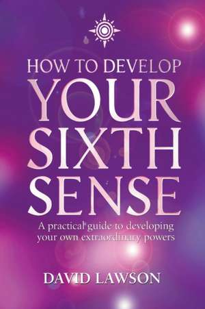 How to Develop Your Sixth Sense: A Practical Guide to Developing Your Own Extraordianry Powers de David Lawson