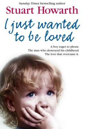 I Just Want to Be Loved: A Boy Eager to Please. the Man Who Destroyed His Childhood. the Love That Overcame It. de Stuart Howarth