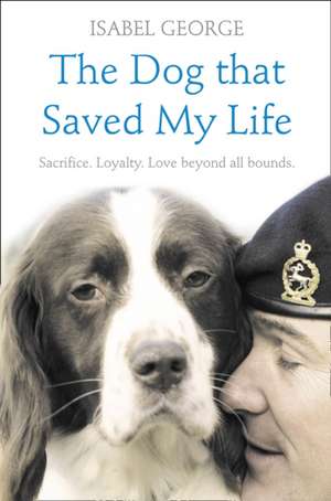 The Dog that Saved My Life: Incredible true stories of canine loyalty beyond all bounds de Isabel George