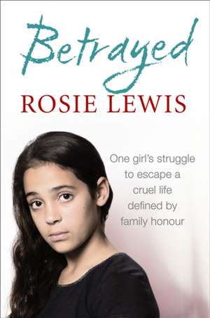 Betrayed: The Heartbreaking True Story of a Struggle to Escape a Cruel Life Defined by Family Honour de Rosie Lewis