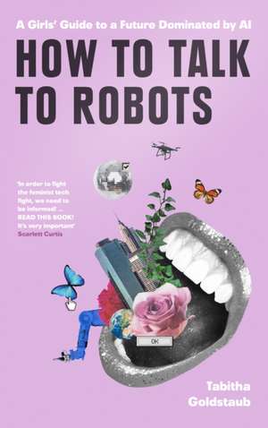 How To Talk To Robots and Why You Should: A Beginner's Handbook to Successfully Navigating a Future Dominated by Artificial Intelligence