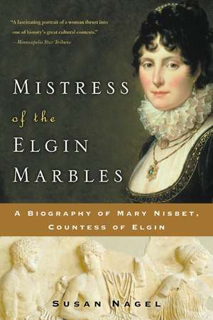 Mistress of the Elgin Marbles: A Biography of Mary Nisbet, Countess of Elgin de Susan Nagel