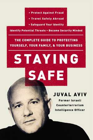 Staying Safe: The Complete Guide to Protecting Yourself, Your Family, and Your Business de Juval Aviv