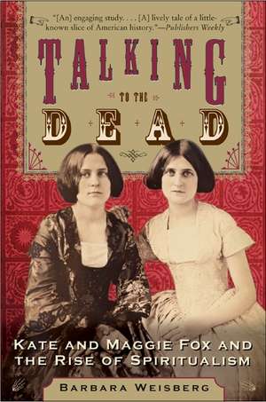 Talking to the Dead: Kate and Maggie Fox and the Rise of Spiritualism de Barbara Weisberg