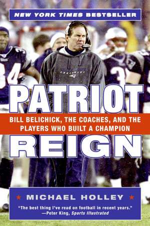 Patriot Reign: Bill Belichick, the Coaches, and the Players Who Built a Champion de Michael Holley