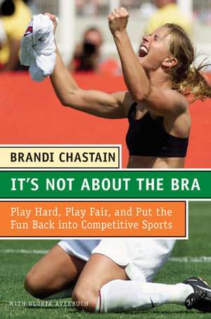 It's Not About the Bra: Play Hard, Play Fair, and Put the Fun Back Into Competitive Sports de Brandi Chastain