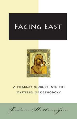 Facing East: A Pilgrim's Journey into the Mysteries of Orthodoxy de Frederica Mathewes-Green