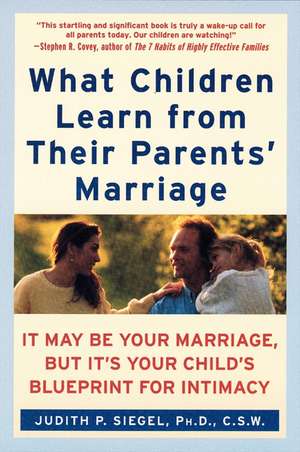 What Children Learn from Their Parents' Marriage: It May Be Your Marriage, but It's Your Child's Blueprint for Intimacy de Judith P Siegel, PhD