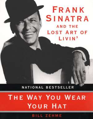 The Way You Wear Your Hat: Frank Sinatra and the Lost Art of Livin' de Bill Zehme