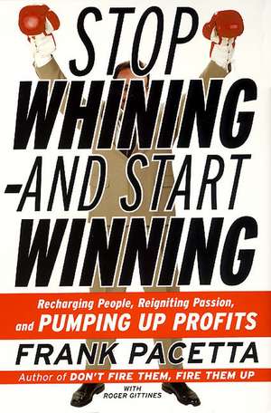 Stop Whining--and Start Winning: Recharging People, Re-Igniting Passion, and PUMPING UP Profits de Frank Pacetta