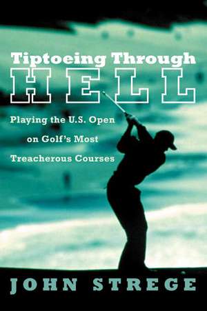 Tiptoeing Through Hell: Playing the U.S. Open on Golf's Most Treacherous Courses de John Strege