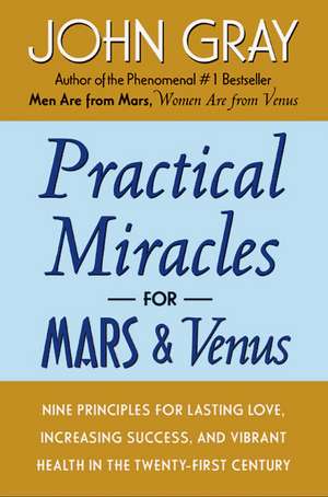 Practical Miracles for Mars and Venus: Nine Principles for Lasting Love, Increasing Success, and Vibrant Health in the Twenty-first Century de John Gray