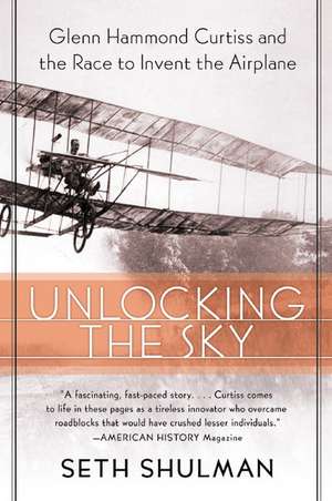 Unlocking the Sky: Glenn Hammond Curtiss and the Race to Invent the Airplane de Seth Shulman