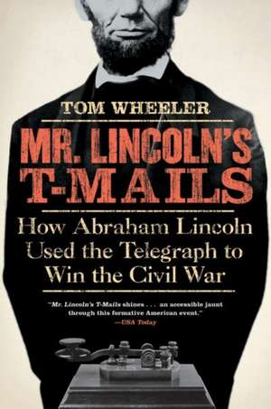 Mr. Lincoln's T-Mails: How Abraham Lincoln Used the Telegraph to Win the Civil War de Tom Wheeler