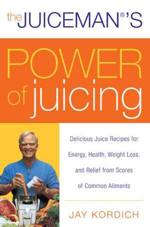 The Juiceman's Power of Juicing: Delicious Juice Recipes for Energy, Health, Weight Loss, and Relief from Scores of Common Ailments de Jay Kordich