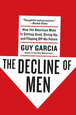 The Decline of Men: How the American Male Is Getting Axed, Giving Up, and Flipping Off His Future de Guy Garcia