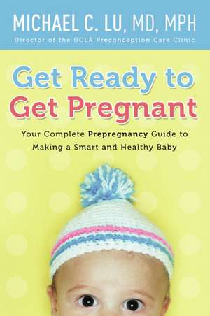 Get Ready to Get Pregnant: Your Complete Prepregnancy Guide to Making a Smart and Healthy Baby de Dr. Michael C Lu