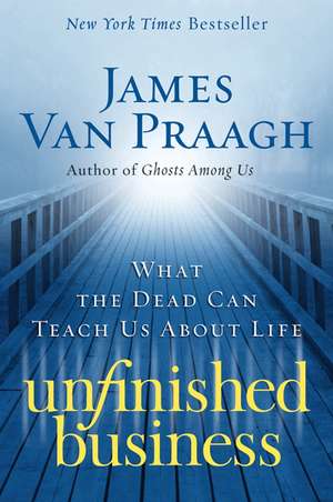 Unfinished Business: What the Dead Can Teach Us about Life de James Van Praagh