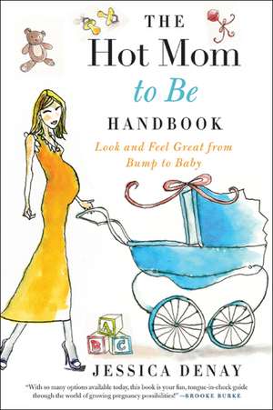 The Hot Mom to Be Handbook: Look and Feel Great from Bump to Baby de Jessica Denay