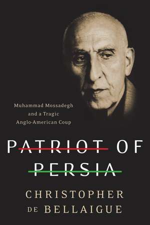 Patriot of Persia: Muhammad Mossadegh and a Tragic Anglo-American Coup de Christopher de Bellaigue