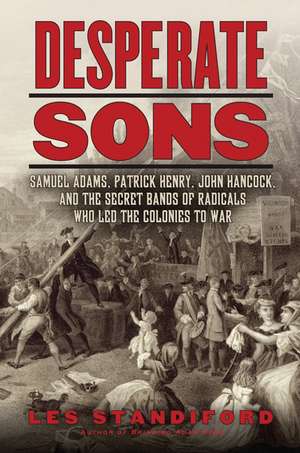 Desperate Sons: Samuel Adams, Patrick Henry, John Hancock, and the Secret Bands of Radicals Who Led the Colonies to War de Les Standiford