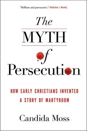 The Myth of Persecution: How Early Christians Invented a Story of Martyrdom de Candida Moss