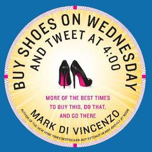 Buy Shoes on Wednesday and Tweet at 4:00: More of the Best Times to Buy This, Do That and Go There de Mark Di Vincenzo