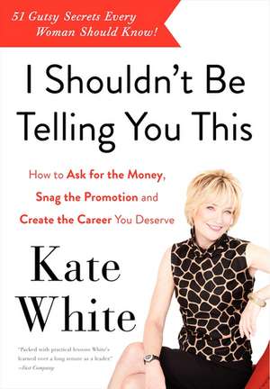 I Shouldn't Be Telling You This: How to Ask for the Money, Snag the Promotion, and Create the Career You Deserve de Kate White