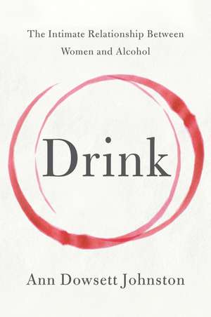 Drink: The Intimate Relationship Between Women and Alcohol de Ann Dowsett Johnston