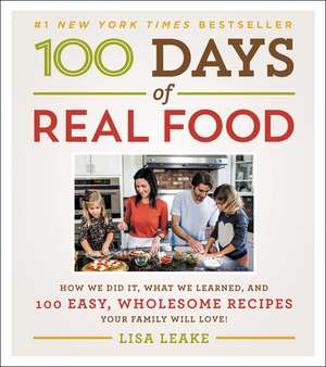 100 Days of Real Food: How We Did It, What We Learned, and 100 Easy, Wholesome Recipes Your Family Will Love de Lisa Leake