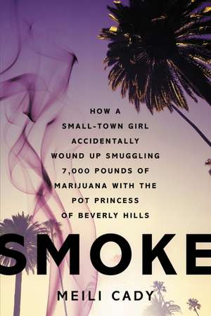 Smoke: How a Small-Town Girl Accidentally Wound Up Smuggling 7,000 Pounds of Marijuana with the Pot Princess of Beverly Hills de Meili Cady