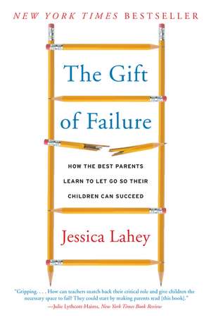 The Gift of Failure: How the Best Parents Learn to Let Go So Their Children Can Succeed de Jessica Lahey