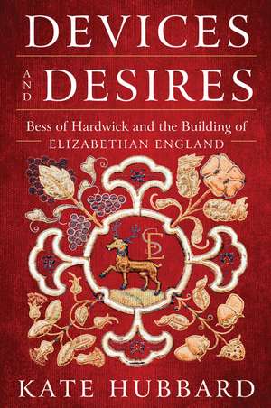 Devices and Desires: Bess of Hardwick and the Building of Elizabethan England de Kate Hubbard