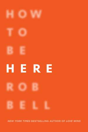 How to Be Here: A Guide to Creating a Life Worth Living de Rob Bell