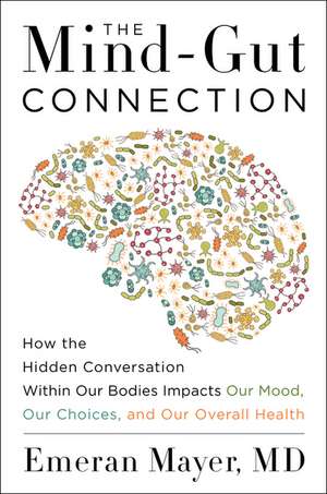 The Mind-Gut Connection: How the Hidden Conversation Within Our Bodies Impacts Our Mood, Our Choices, and Our Overall Health de Emeran Mayer