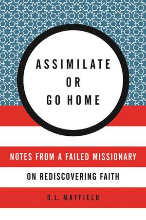 Assimilate or Go Home: Notes from a Failed Missionary on Rediscovering Faith de D. L. Mayfield