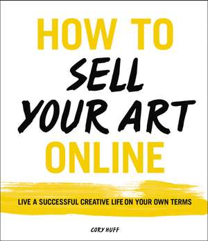 How to Sell Your Art Online: Live a Successful Creative Life on Your Own Terms de Cory Huff