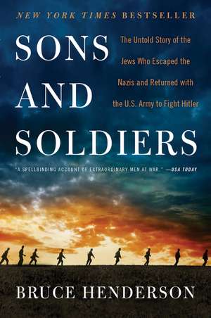 Sons and Soldiers: The Untold Story of the Jews Who Escaped the Nazis and Returned with the U.S. Army to Fight Hitler de Bruce Henderson