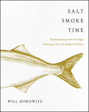 Salt Smoke Time: Homesteading and Heritage Techniques for the Modern Kitchen de Will Horowitz