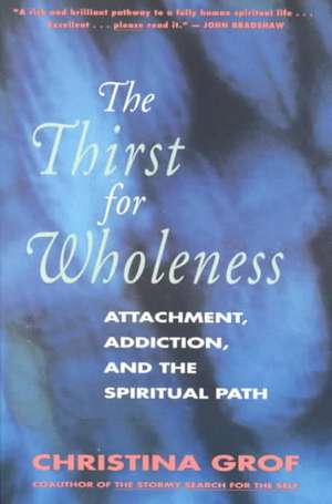 The Thirst for Wholeness: Attachment, Addiction, and the Spiritual Path de Christina Grof