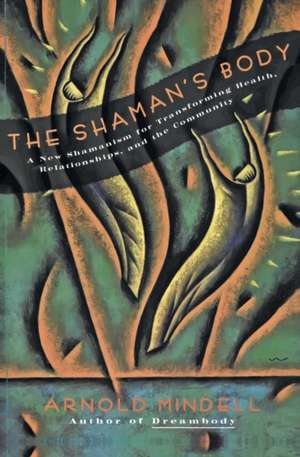 The Shaman's Body: A New Shamanism for Transforming Health, Relationships, and the Community de Arnold Mindell