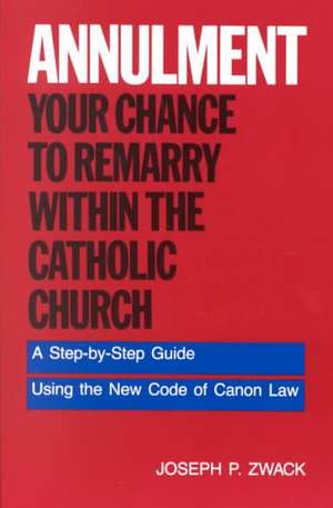 Annulment--Your Chance to Remarry Within the Catholic Church: A Step-by-Step Guide Using the New Code of Canon Law de Joseph P. Zwack