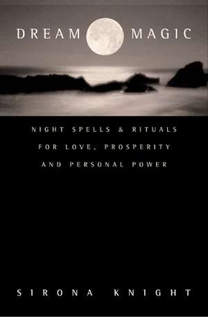 Dream Magic: Night Spells & Rituals for Love, Prosperity and Personal Power de Sirona Knight