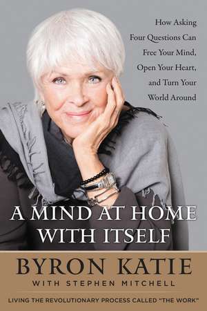 A Mind at Home with Itself: How Asking Four Questions Can Free Your Mind, Open Your Heart, and Turn Your World Around de Byron Katie