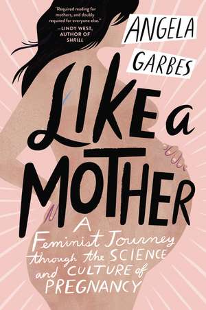 Like a Mother: A Feminist Journey Through the Science and Culture of Pregnancy de Angela Garbes