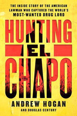 Hunting El Chapo: The Inside Story of the American Lawman Who Captured the World's Most-Wanted Drug Lord de Andrew Hogan