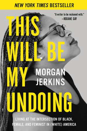 This Will Be My Undoing: Living at the Intersection of Black, Female, and Feminist in (White) America de Morgan Jerkins