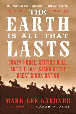 The Earth Is All That Lasts: Crazy Horse, Sitting Bull, and the Last Stand of the Great Sioux Nation de Mark Lee Gardner