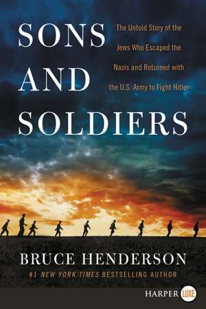 Sons and Soldiers: The Untold Story of the Jews Who Escaped the Nazis and Returned With the U.S. Army to Fight Hitler de Bruce Henderson